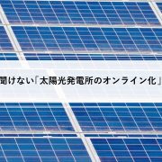 今さら聞けない太陽光発電所のオンライン化とは？