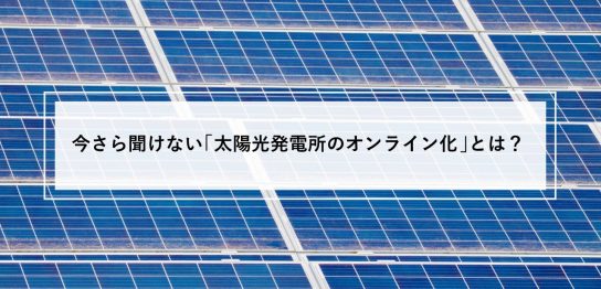 今さら聞けない太陽光発電所のオンライン化とは？